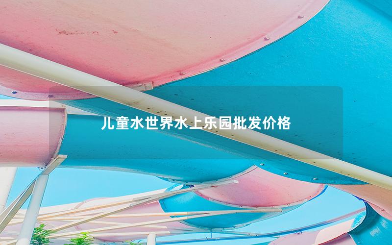 兒童水世界水上樂(lè)園批發(fā)價(jià)格