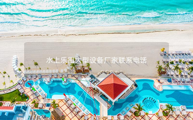 水上樂園大型設備廠家聯系電話 水上樂園大型設備廠家聯系電話