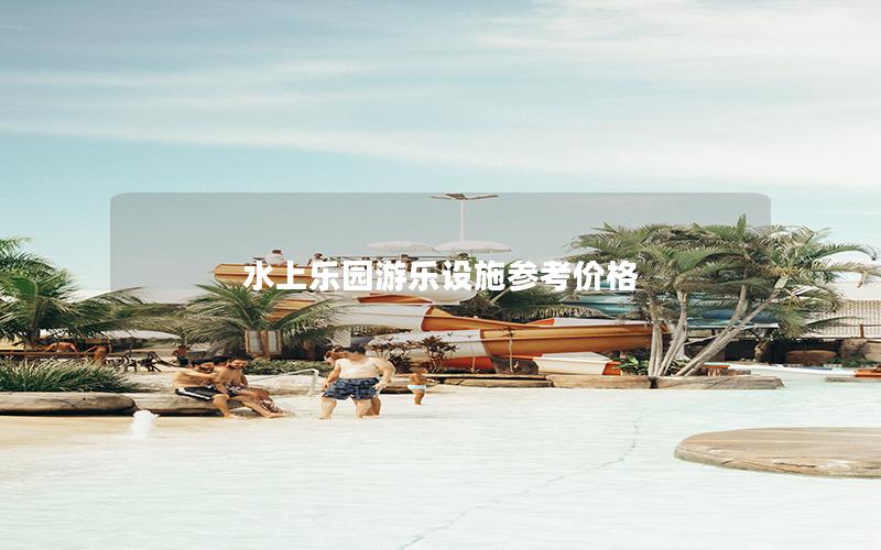 水上樂園游樂設(shè)施參考價(jià)格 水上樂園游樂設(shè)施參考價(jià)格