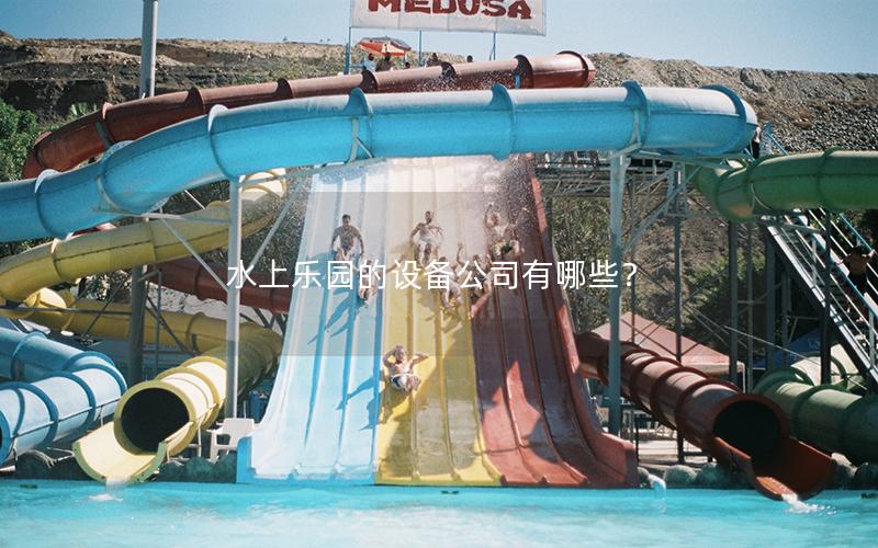 水上樂(lè)園的設(shè)備公司有哪些? 水上樂(lè)園的設(shè)備公司有哪些?