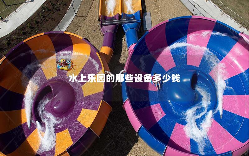 水上樂園的那些設(shè)備多少錢 水上樂園的那些設(shè)備多少錢