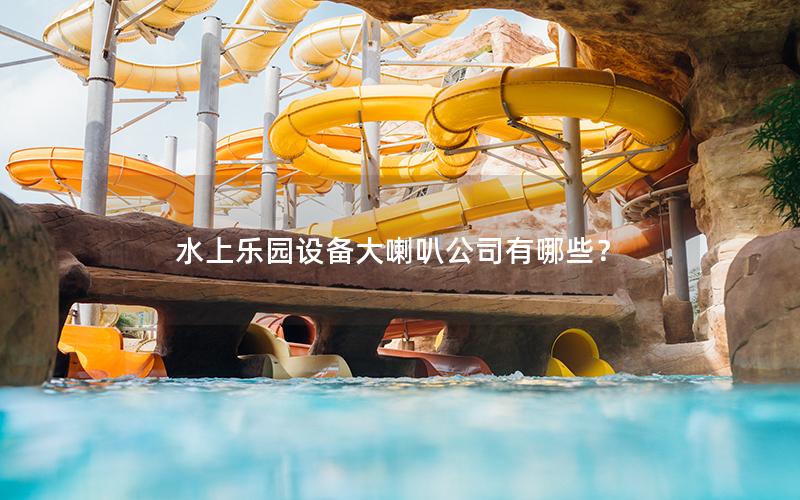 水上樂園設(shè)備大喇叭公司有哪些? 水上樂園設(shè)備大喇叭公司有哪些?