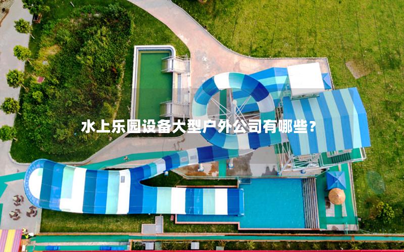 水上樂園設備大型戶外公司有哪些? 水上樂園設備大型戶外公司有哪些?