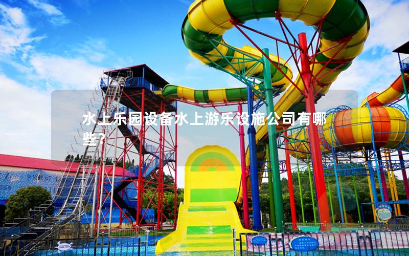水上樂園設備水上游樂設施公司有哪些? 水上樂園設備水上游樂設施公司有哪些?