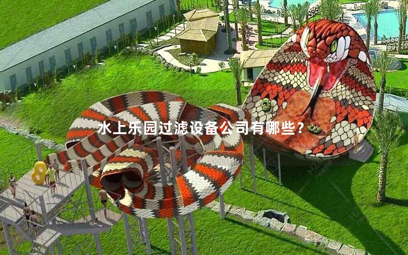 水上樂園過濾設(shè)備公司有哪些? 水上樂園過濾設(shè)備公司有哪些?