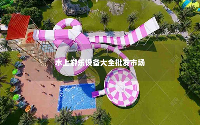 水上游樂(lè)設(shè)備大全批發(fā)市場(chǎng)